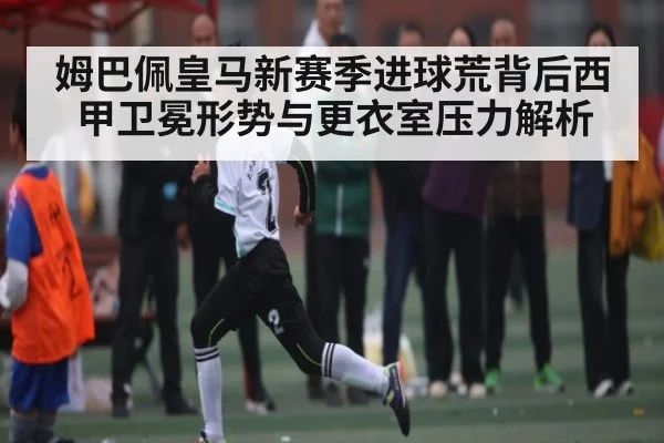 姆巴佩皇马新赛季进球荒背后西甲卫冕形势与更衣室压力解析